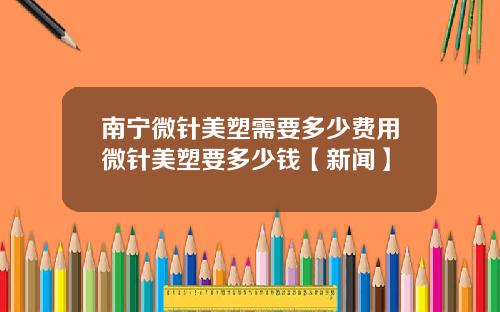 南宁微针美塑需要多少费用微针美塑要多少钱【新闻】