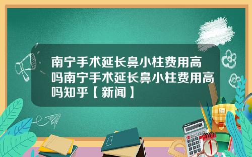 南宁手术延长鼻小柱费用高吗南宁手术延长鼻小柱费用高吗知乎【新闻】