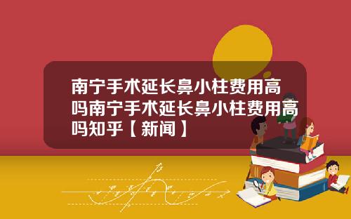 南宁手术延长鼻小柱费用高吗南宁手术延长鼻小柱费用高吗知乎【新闻】