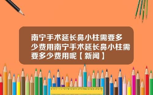 南宁手术延长鼻小柱需要多少费用南宁手术延长鼻小柱需要多少费用呢【新闻】