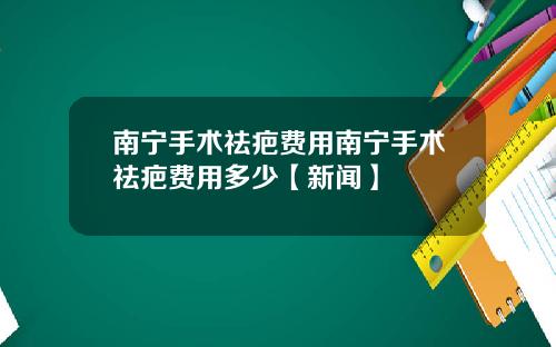 南宁手术祛疤费用南宁手术祛疤费用多少【新闻】