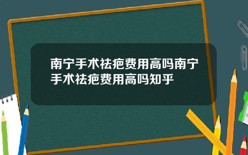 南宁手术祛疤费用高吗南宁手术祛疤费用高吗知乎