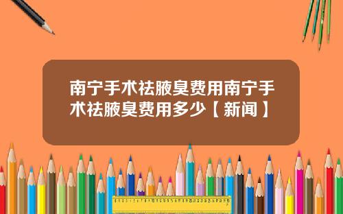 南宁手术祛腋臭费用南宁手术祛腋臭费用多少【新闻】