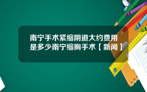 南宁手术紧缩阴道大约费用是多少南宁缩胸手术【新闻】