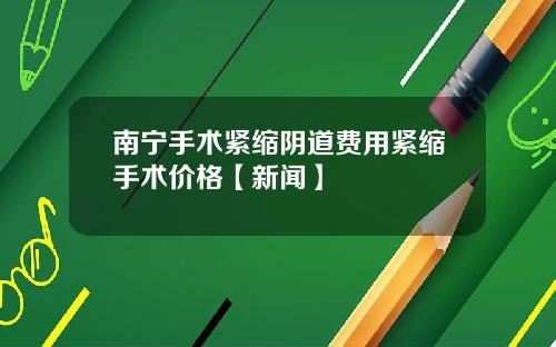 南宁手术紧缩阴道费用紧缩手术价格【新闻】