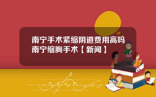 南宁手术紧缩阴道费用高吗南宁缩胸手术【新闻】