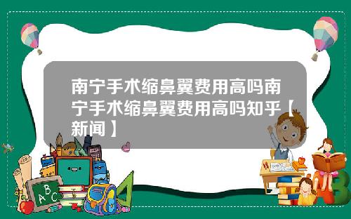 南宁手术缩鼻翼费用高吗南宁手术缩鼻翼费用高吗知乎【新闻】