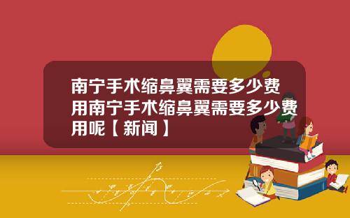 南宁手术缩鼻翼需要多少费用南宁手术缩鼻翼需要多少费用呢【新闻】