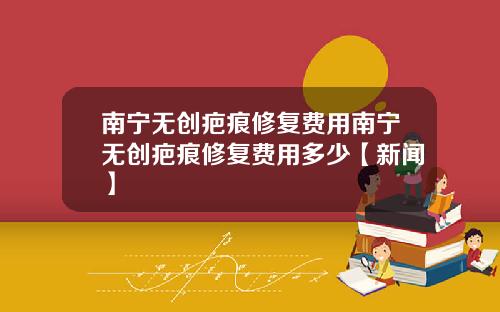 南宁无创疤痕修复费用南宁无创疤痕修复费用多少【新闻】