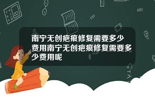 南宁无创疤痕修复需要多少费用南宁无创疤痕修复需要多少费用呢