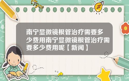 南宁显微镜根管治疗需要多少费用南宁显微镜根管治疗需要多少费用呢【新闻】