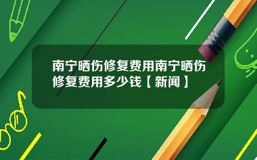 南宁晒伤修复费用南宁晒伤修复费用多少钱【新闻】
