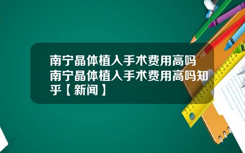南宁晶体植入手术费用高吗南宁晶体植入手术费用高吗知乎【新闻】