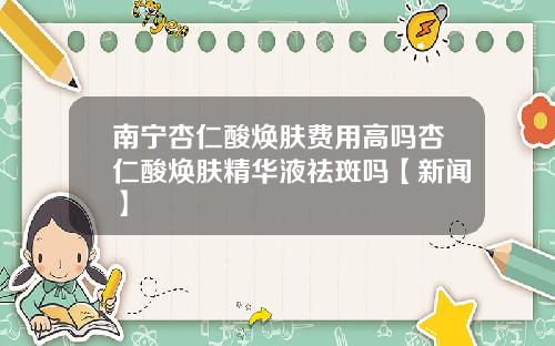 南宁杏仁酸焕肤费用高吗杏仁酸焕肤精华液祛斑吗【新闻】