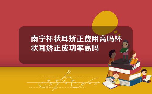 南宁杯状耳矫正费用高吗杯状耳矫正成功率高吗