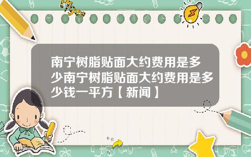 南宁树脂贴面大约费用是多少南宁树脂贴面大约费用是多少钱一平方【新闻】