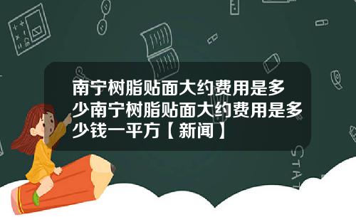 南宁树脂贴面大约费用是多少南宁树脂贴面大约费用是多少钱一平方【新闻】