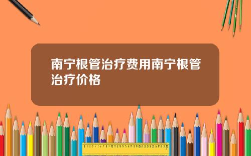 南宁根管治疗费用南宁根管治疗价格