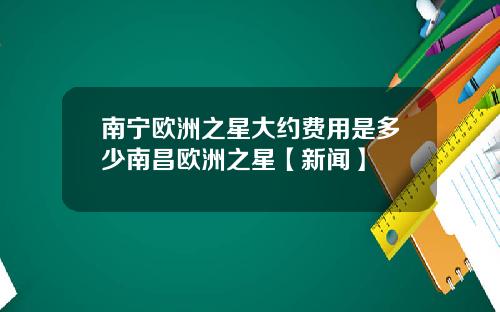 南宁欧洲之星大约费用是多少南昌欧洲之星【新闻】