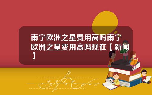 南宁欧洲之星费用高吗南宁欧洲之星费用高吗现在【新闻】