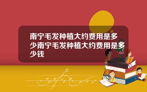南宁毛发种植大约费用是多少南宁毛发种植大约费用是多少钱