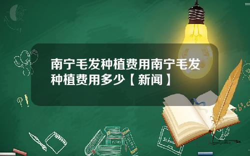 南宁毛发种植费用南宁毛发种植费用多少【新闻】