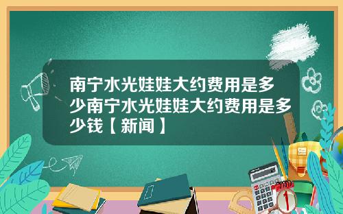 南宁水光娃娃大约费用是多少南宁水光娃娃大约费用是多少钱【新闻】