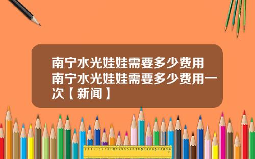 南宁水光娃娃需要多少费用南宁水光娃娃需要多少费用一次【新闻】