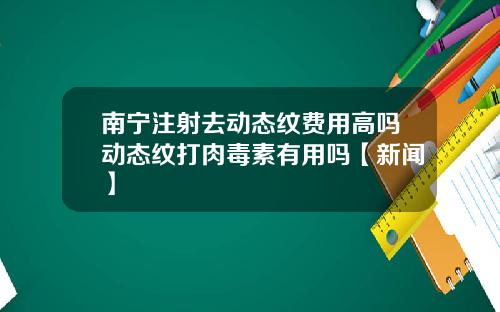 南宁注射去动态纹费用高吗动态纹打肉毒素有用吗【新闻】