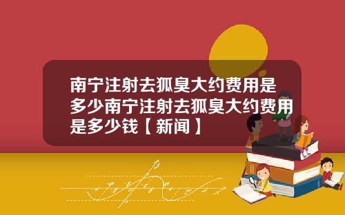 南宁注射去狐臭大约费用是多少南宁注射去狐臭大约费用是多少钱【新闻】