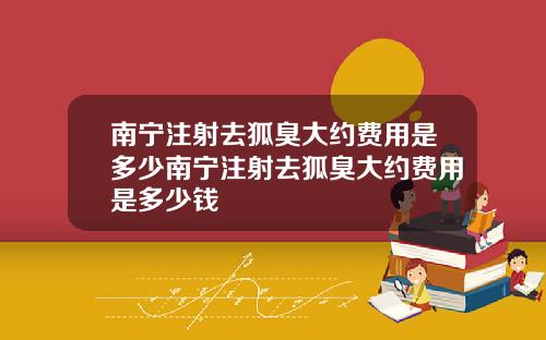 南宁注射去狐臭大约费用是多少南宁注射去狐臭大约费用是多少钱