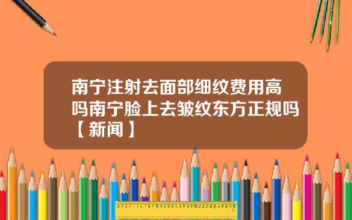 南宁注射去面部细纹费用高吗南宁脸上去皱纹东方正规吗【新闻】