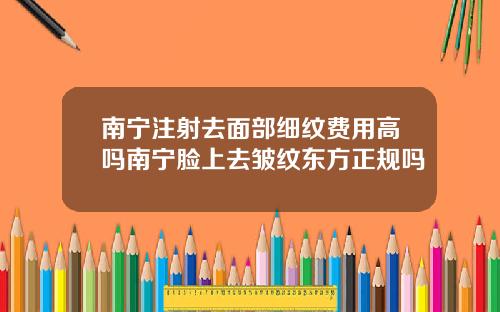 南宁注射去面部细纹费用高吗南宁脸上去皱纹东方正规吗