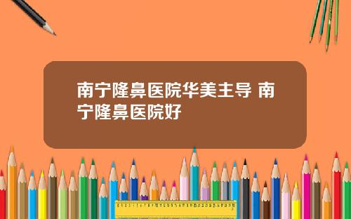 南宁隆鼻医院华美主导 南宁隆鼻医院好