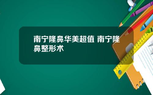 南宁隆鼻华美超值 南宁隆鼻整形术