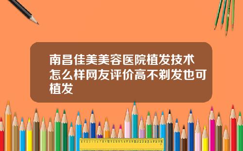 南昌佳美美容医院植发技术怎么样网友评价高不剃发也可植发