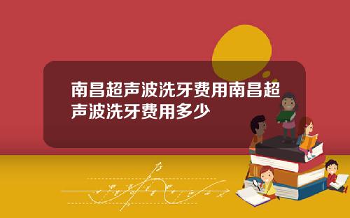 南昌超声波洗牙费用南昌超声波洗牙费用多少