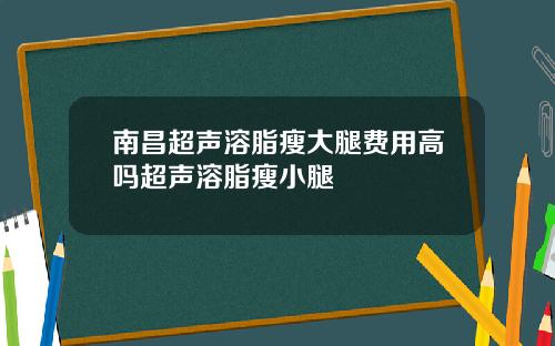 南昌超声溶脂瘦大腿费用高吗超声溶脂瘦小腿