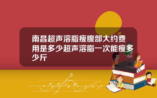 南昌超声溶脂瘦腹部大约费用是多少超声溶脂一次能瘦多少斤