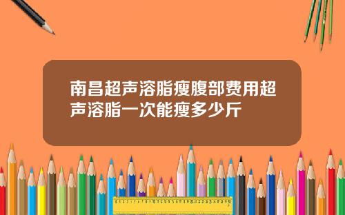 南昌超声溶脂瘦腹部费用超声溶脂一次能瘦多少斤