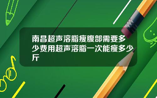南昌超声溶脂瘦腹部需要多少费用超声溶脂一次能瘦多少斤