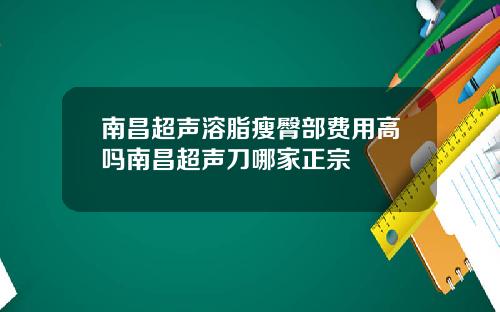 南昌超声溶脂瘦臀部费用高吗南昌超声刀哪家正宗