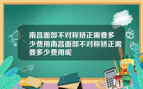 南昌面部不对称矫正需要多少费用南昌面部不对称矫正需要多少费用呢