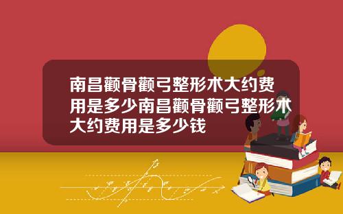 南昌颧骨颧弓整形术大约费用是多少南昌颧骨颧弓整形术大约费用是多少钱