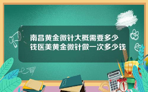 南昌黄金微针大概需要多少钱医美黄金微针做一次多少钱