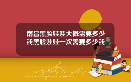 南昌黑脸娃娃大概需要多少钱黑脸娃娃一次需要多少钱