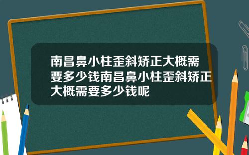 南昌鼻小柱歪斜矫正大概需要多少钱南昌鼻小柱歪斜矫正大概需要多少钱呢