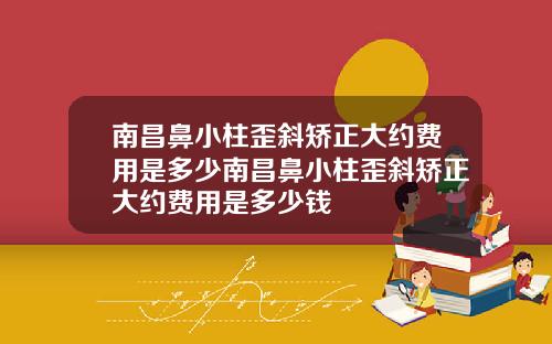 南昌鼻小柱歪斜矫正大约费用是多少南昌鼻小柱歪斜矫正大约费用是多少钱
