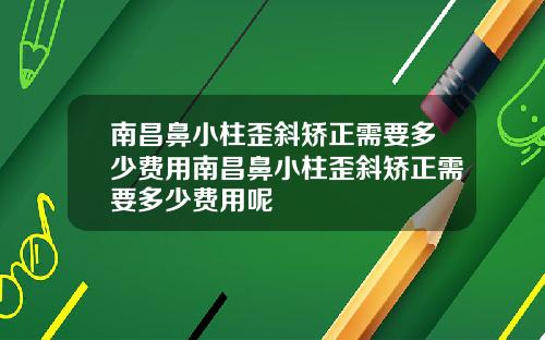 南昌鼻小柱歪斜矫正需要多少费用南昌鼻小柱歪斜矫正需要多少费用呢