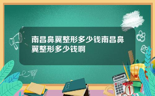南昌鼻翼整形多少钱南昌鼻翼整形多少钱啊